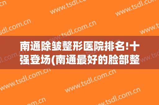南通除皱整形医院排名!十强登场(南通最好的脸部整形医院)