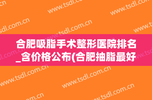 合肥吸脂手术整形医院排名_含价格公布(合肥抽脂最好的医院)