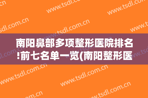 南阳鼻部多项整形医院排名!前七名单一览(南阳整形医院排行)