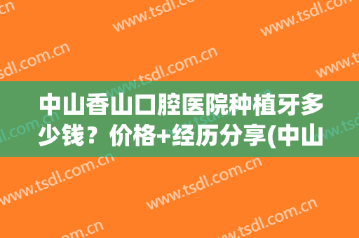 中山香山口腔医院种植牙多少钱？价格+经历分享(中山市种植牙一颗多少钱)