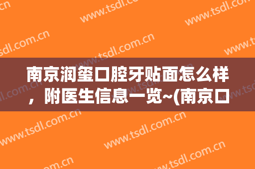 南京润玺口腔牙贴面怎么样，附医生信息一览~(南京口腔医院牙齿贴面价格)