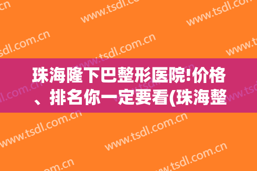 珠海隆下巴整形医院!价格、排名你一定要看(珠海整形隆鼻哪里好)