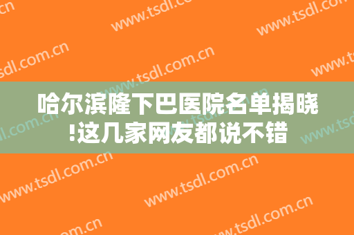 哈尔滨隆下巴医院名单揭晓!这几家网友都说不错