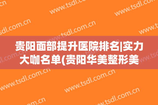 贵阳面部提升医院排名|实力大咖名单(贵阳华美整形美容医院医生名单哪个比较好)