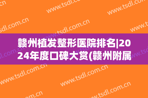 赣州植发整形医院排名|2024年度口碑大赏(赣州附属医院植发科)
