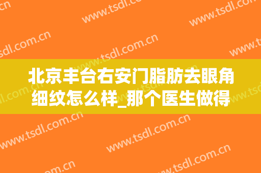 北京丰台右安门脂肪去眼角细纹怎么样_那个医生做得好