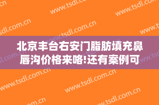 北京丰台右安门脂肪填充鼻唇沟价格来咯!还有案例可以参考(鼻唇沟脂肪填充存活率低)