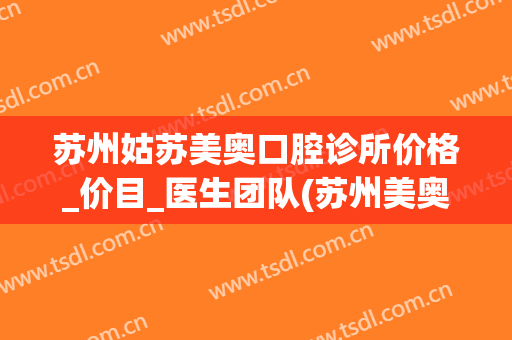 苏州姑苏美奥口腔诊所价格_价目_医生团队(苏州美奥口腔(姑苏机构)简介)