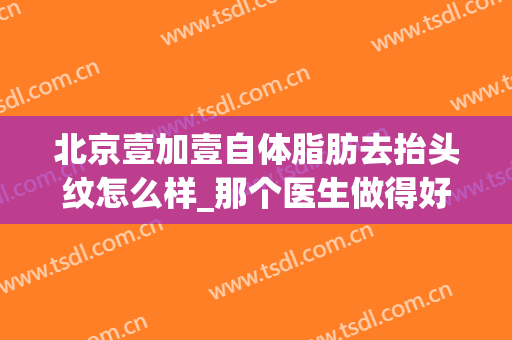 北京壹加壹自体脂肪去抬头纹怎么样_那个医生做得好