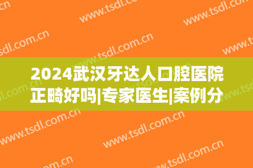 2024武汉牙达人口腔医院正畸好吗|专家医生|案例分享(武汉大学口腔医院牙齿矫正效果好吗)