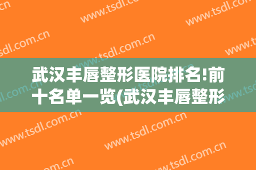 武汉丰唇整形医院排名!前十名单一览(武汉丰唇整形医院排名!前十名单一览表)