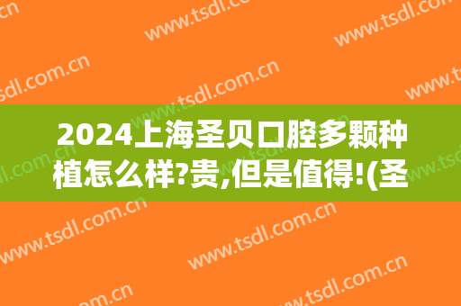 2024上海圣贝口腔多颗种植怎么样?贵,但是值得!(圣贝种植牙价位)