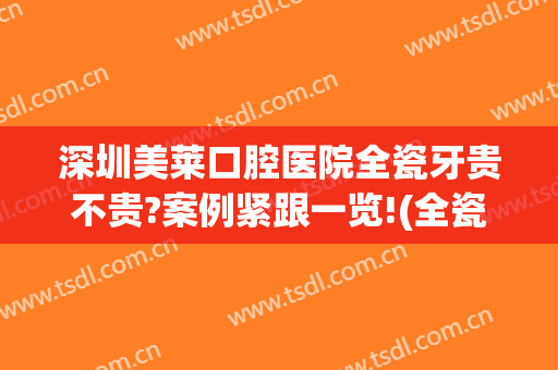 深圳美莱口腔医院全瓷牙贵不贵?案例紧跟一览!(全瓷美牙好不好)