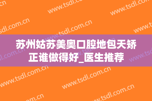 苏州姑苏美奥口腔地包天矫正谁做得好_医生推荐