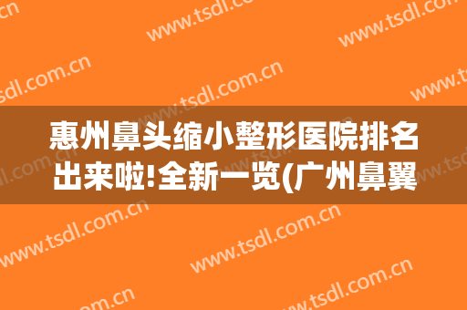 惠州鼻头缩小整形医院排名出来啦!全新一览(广州鼻翼缩小哪个整形医院最好)