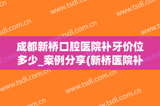 成都新桥口腔医院补牙价位多少_案例分享(新桥医院补牙齿多少钱一颗)
