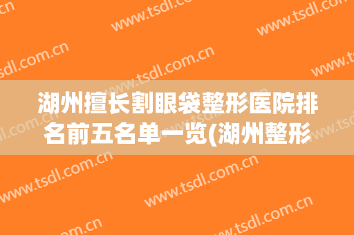 湖州擅长割眼袋整形医院排名前五名单一览(湖州整形医院有哪几家)