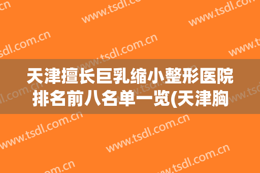 天津擅长巨乳缩小整形医院排名前八名单一览(天津胸部整形医院)