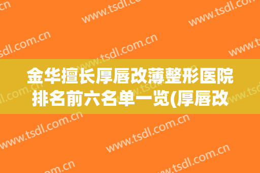 金华擅长厚唇改薄整形医院排名前六名单一览(厚唇改薄去医院还是整容医院)