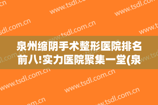泉州缩阴手术整形医院排名前八!实力医院聚集一堂(泉州最大的整形医院)