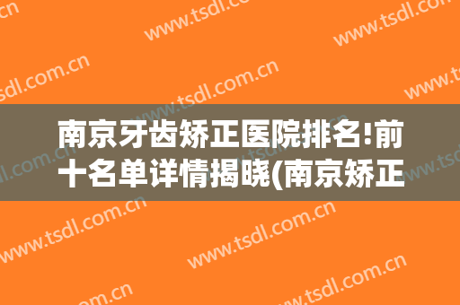 南京牙齿矫正医院排名!前十名单详情揭晓(南京矫正牙齿哪家医院好)