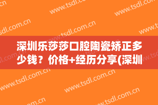 深圳乐莎莎口腔陶瓷矫正多少钱？价格+经历分享(深圳乐莎莎口腔是正规的吗)