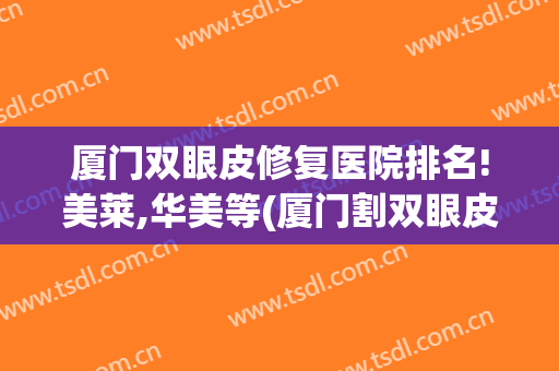 厦门双眼皮修复医院排名!美莱,华美等(厦门割双眼皮正规医院)