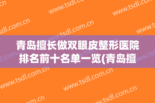 青岛擅长做双眼皮整形医院排名前十名单一览(青岛擅长做双眼皮整形医院排名前十名单一览图)