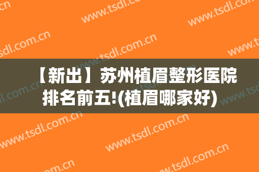 【新出】苏州植眉整形医院排名前五!(植眉哪家好)