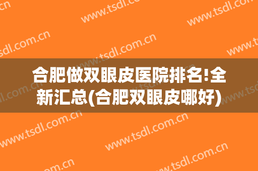 合肥做双眼皮医院排名!全新汇总(合肥双眼皮哪好)