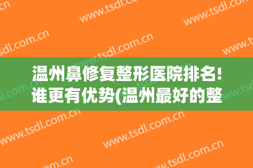 温州鼻修复整形医院排名!谁更有优势(温州最好的整容医院)