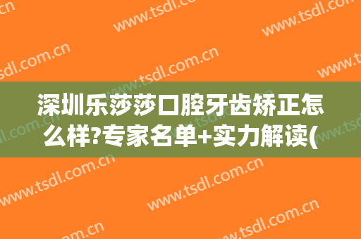 深圳乐莎莎口腔牙齿矫正怎么样?专家名单+实力解读(深圳乐莎莎口腔医院怎么样)