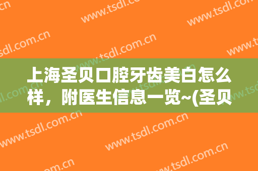 上海圣贝口腔牙齿美白怎么样，附医生信息一览~(圣贝尔口腔怎么样)