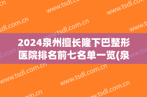 2024泉州擅长隆下巴整形医院排名前七名单一览(泉州整形医院排名第一)