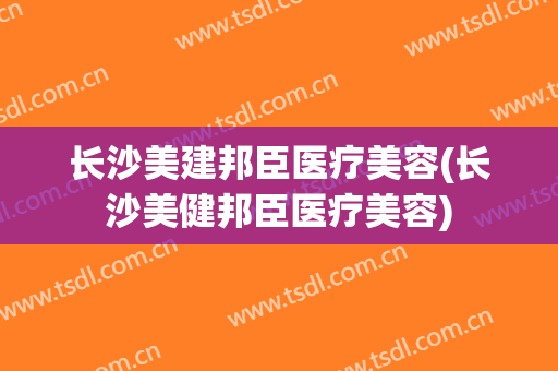 长沙美建邦臣医疗美容(长沙美健邦臣医疗美容)