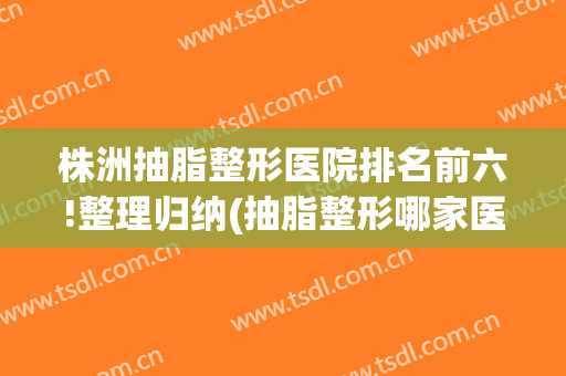 株洲抽脂整形医院排名前六!整理归纳(抽脂整形哪家医院好)