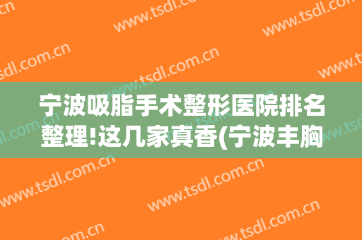 宁波吸脂手术整形医院排名整理!这几家真香(宁波丰胸整形医院)