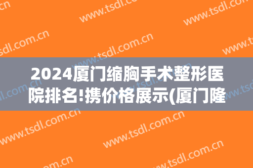 2024厦门缩胸手术整形医院排名!携价格展示(厦门隆胸医院)