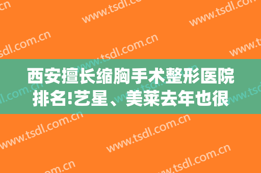 西安擅长缩胸手术整形医院排名!艺星、美莱去年也很火(西安美莱医学整形)