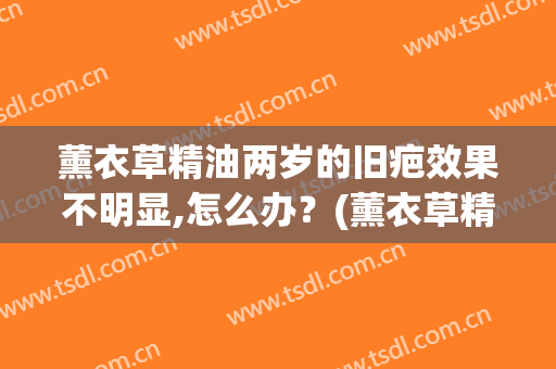 薰衣草精油两岁的旧疤效果不明显,怎么办？(薰衣草精油祛疤吗)