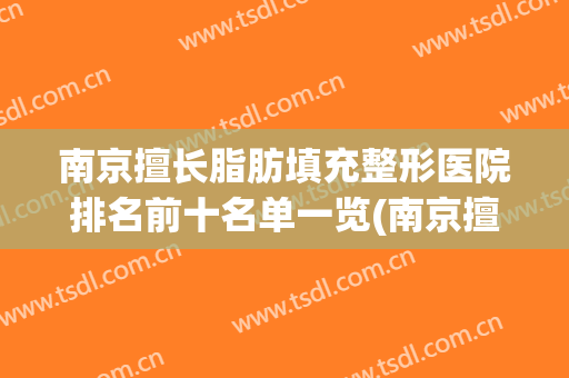 南京擅长脂肪填充整形医院排名前十名单一览(南京擅长脂肪填充整形医院排名前十名单一览图)