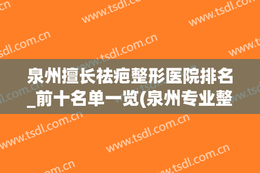 泉州擅长祛疤整形医院排名_前十名单一览(泉州专业整容整形医院)