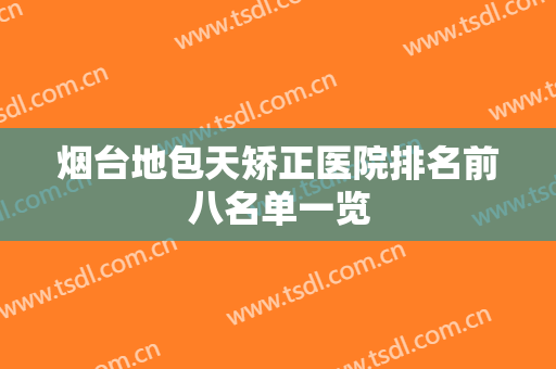 烟台地包天矫正医院排名前八名单一览