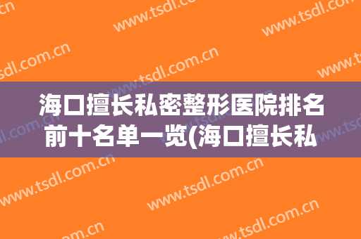 海口擅长私密整形医院排名前十名单一览(海口擅长私密整形医院排名前十名单一览图)