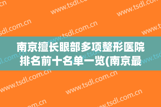南京擅长眼部多项整形医院排名前十名单一览(南京最出名的眼部整形医院)