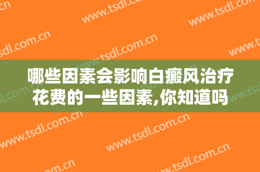 哪些因素会影响白癜风治疗花费的一些因素,你知道吗？