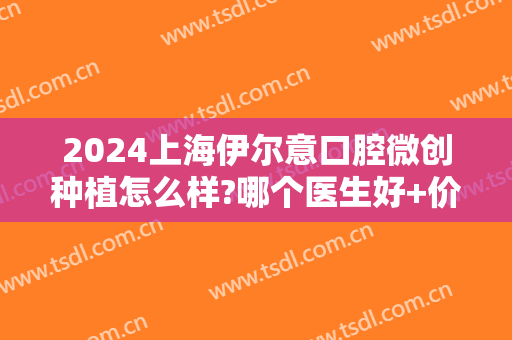 2024上海伊尔意口腔微创种植怎么样?哪个医生好+价格