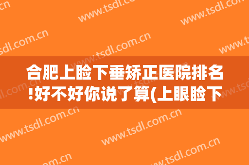合肥上睑下垂矫正医院排名!好不好你说了算(上眼睑下垂整形哪家好)