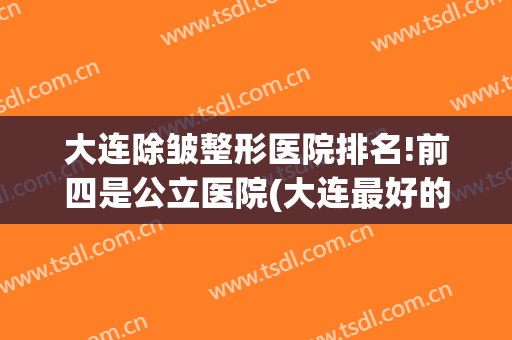 大连除皱整形医院排名!前四是公立医院(大连最好的整形公立医院)