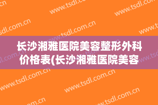 长沙湘雅医院美容整形外科价格表(长沙湘雅医院美容整形外科价格表图片)